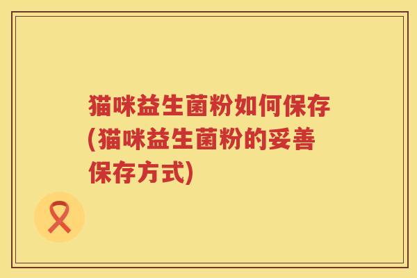 猫咪益生菌粉如何保存(猫咪益生菌粉的妥善保存方式)