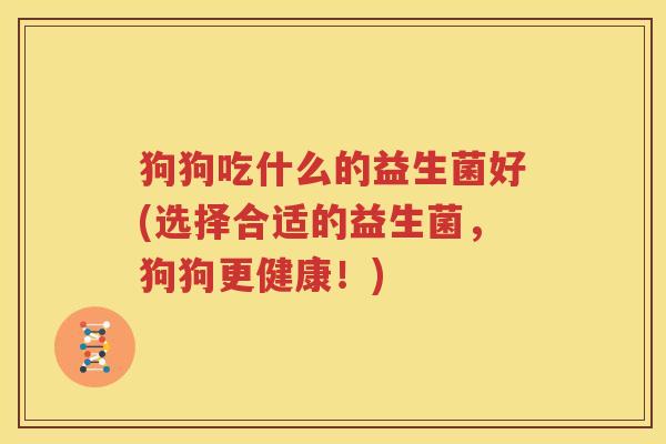 狗狗吃什么的益生菌好(选择合适的益生菌，狗狗更健康！)