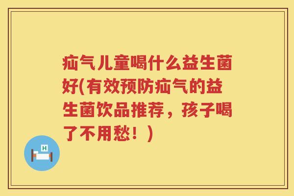 疝气儿童喝什么益生菌好(有效预防疝气的益生菌饮品推荐，孩子喝了不用愁！)