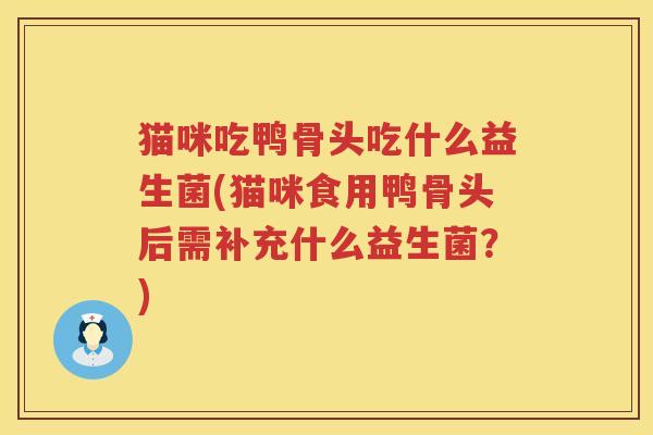 猫咪吃鸭骨头吃什么益生菌(猫咪食用鸭骨头后需补充什么益生菌？)