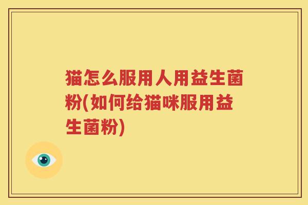 猫怎么服用人用益生菌粉(如何给猫咪服用益生菌粉)