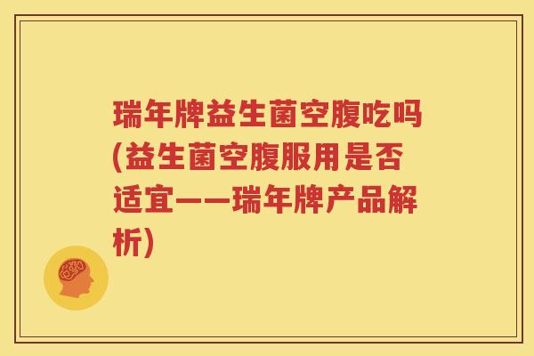 瑞年牌益生菌空腹吃吗(益生菌空腹服用是否适宜——瑞年牌产品解析)