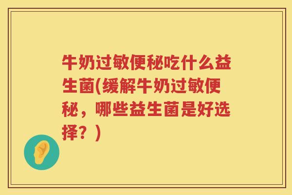 牛奶过敏便秘吃什么益生菌(缓解牛奶过敏便秘，哪些益生菌是好选择？)