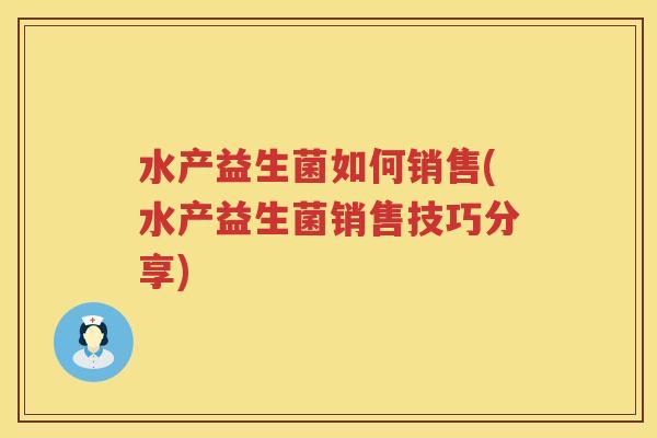 水产益生菌如何销售(水产益生菌销售技巧分享)