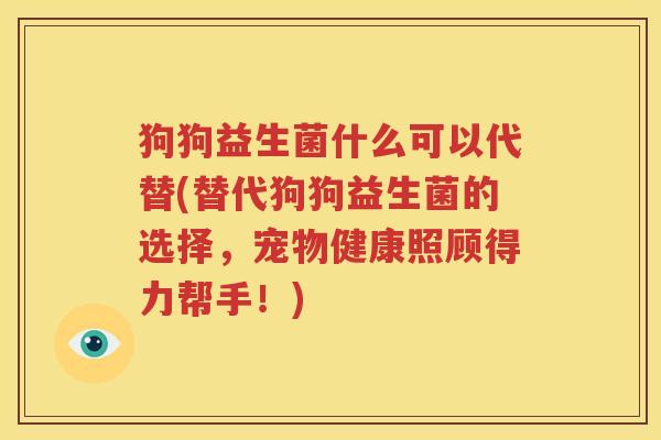 狗狗益生菌什么可以代替(替代狗狗益生菌的选择，宠物健康照顾得力帮手！)
