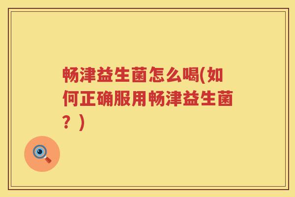 畅津益生菌怎么喝(如何正确服用畅津益生菌？)