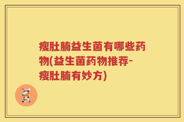 瘦肚腩益生菌有哪些药物(益生菌药物推荐-瘦肚腩有妙方)