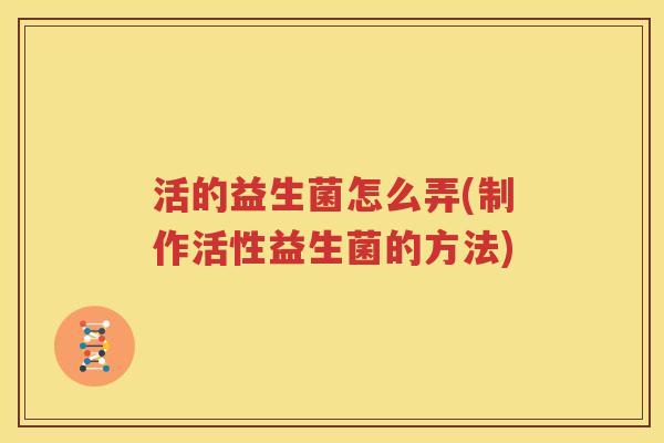 活的益生菌怎么弄(制作活性益生菌的方法)