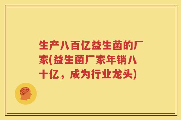 生产八百亿益生菌的厂家(益生菌厂家年销八十亿，成为行业龙头)
