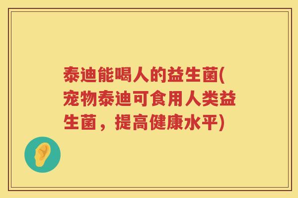 泰迪能喝人的益生菌(宠物泰迪可食用人类益生菌，提高健康水平)