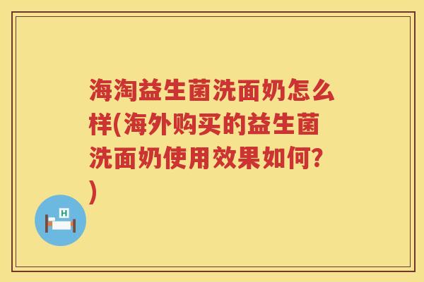 海淘益生菌洗面奶怎么样(海外购买的益生菌洗面奶使用效果如何？)
