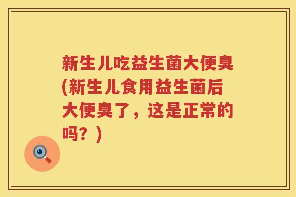 新生儿吃益生菌大便臭(新生儿食用益生菌后大便臭了，这是正常的吗？)