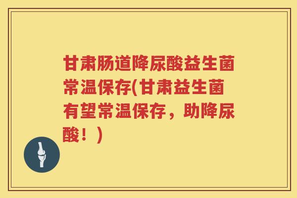 甘肃肠道降尿酸益生菌常温保存(甘肃益生菌有望常温保存，助降尿酸！)