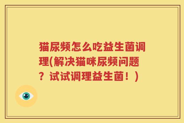 猫尿频怎么吃益生菌调理(解决猫咪尿频问题？试试调理益生菌！)