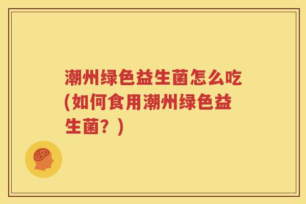 潮州绿色益生菌怎么吃(如何食用潮州绿色益生菌？)