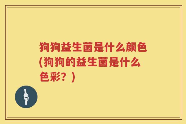 狗狗益生菌是什么颜色(狗狗的益生菌是什么色彩？)