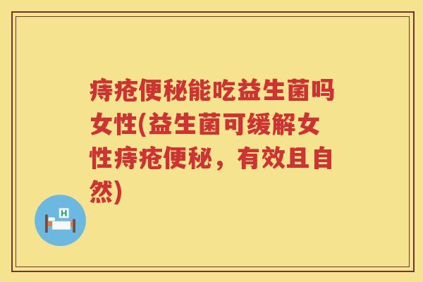痔疮便秘能吃益生菌吗女性(益生菌可缓解女性痔疮便秘，有效且自然)