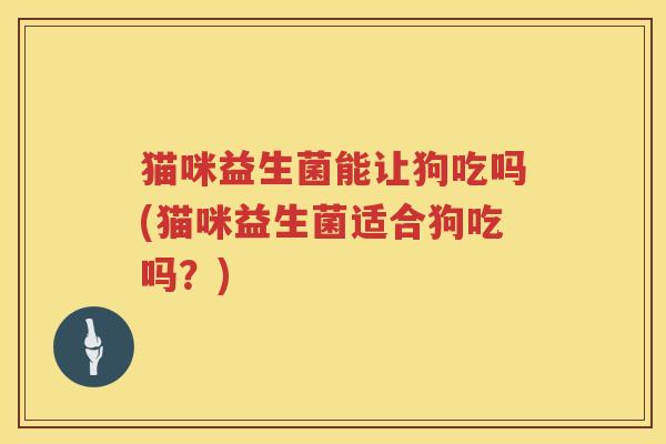 猫咪益生菌能让狗吃吗(猫咪益生菌适合狗吃吗？)