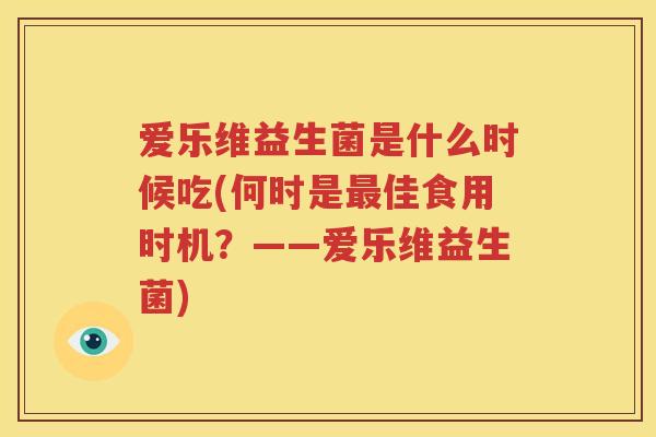 爱乐维益生菌是什么时候吃(何时是最佳食用时机？——爱乐维益生菌)