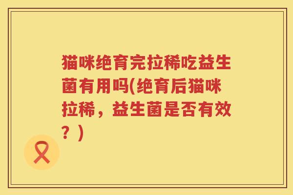猫咪绝育完拉稀吃益生菌有用吗(绝育后猫咪拉稀，益生菌是否有效？)