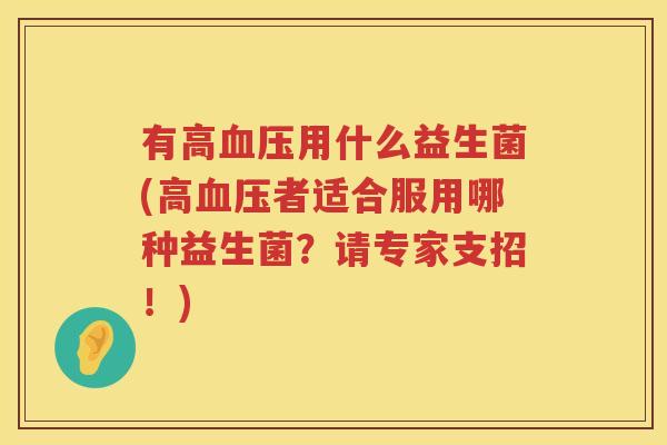 有高血压用什么益生菌(高血压者适合服用哪种益生菌？请专家支招！)