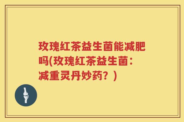 玫瑰红茶益生菌能减肥吗(玫瑰红茶益生菌：减重灵丹妙药？)