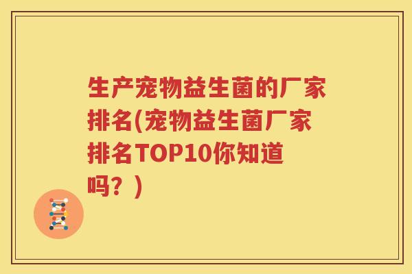 生产宠物益生菌的厂家排名(宠物益生菌厂家排名TOP10你知道吗？)