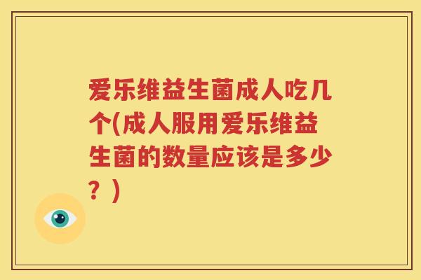 爱乐维益生菌成人吃几个(成人服用爱乐维益生菌的数量应该是多少？)