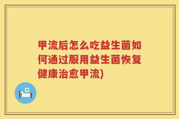 甲流后怎么吃益生菌如何通过服用益生菌恢复健康治愈甲流)