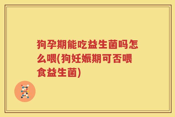 狗孕期能吃益生菌吗怎么喂(狗妊娠期可否喂食益生菌)