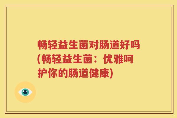 畅轻益生菌对肠道好吗(畅轻益生菌：优雅呵护你的肠道健康)
