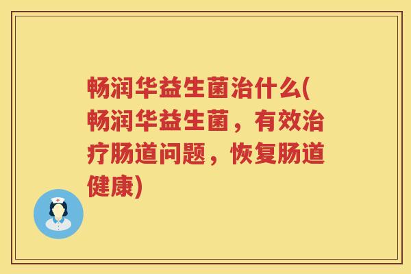 畅润华益生菌治什么(畅润华益生菌，有效治疗肠道问题，恢复肠道健康)