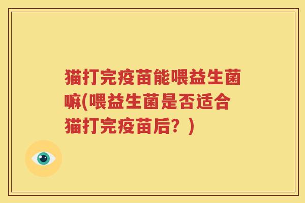 猫打完疫苗能喂益生菌嘛(喂益生菌是否适合猫打完疫苗后？)