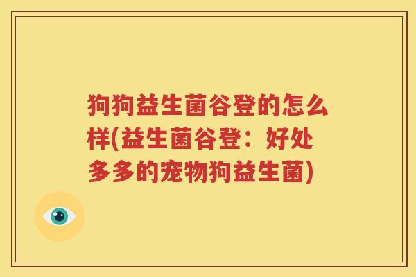 狗狗益生菌谷登的怎么样(益生菌谷登：好处多多的宠物狗益生菌)