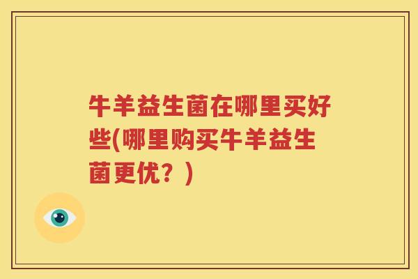 牛羊益生菌在哪里买好些(哪里购买牛羊益生菌更优？)
