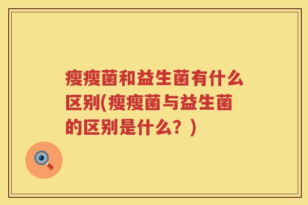 瘦瘦菌和益生菌有什么区别(瘦瘦菌与益生菌的区别是什么？)