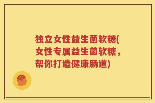 独立女性益生菌软糖(女性专属益生菌软糖，帮你打造健康肠道)