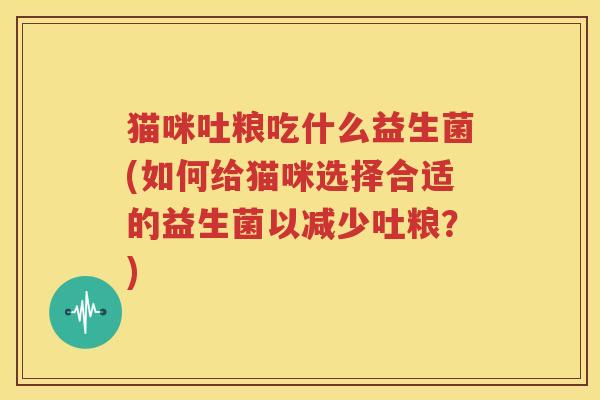 猫咪吐粮吃什么益生菌(如何给猫咪选择合适的益生菌以减少吐粮？)