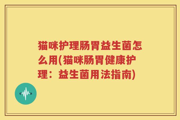 猫咪护理肠胃益生菌怎么用(猫咪肠胃健康护理：益生菌用法指南)