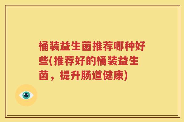 桶装益生菌推荐哪种好些(推荐好的桶装益生菌，提升肠道健康)