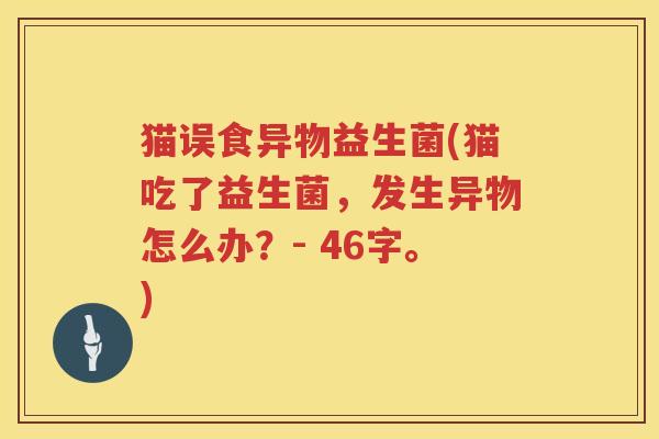 猫误食异物益生菌(猫吃了益生菌，发生异物怎么办？- 46字。)