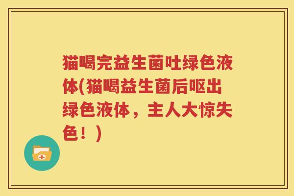 猫喝完益生菌吐绿色液体(猫喝益生菌后呕出绿色液体，主人大惊失色！)