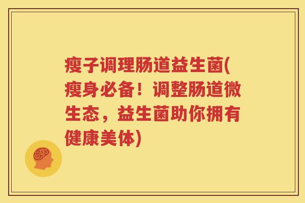 瘦子调理肠道益生菌(瘦身必备！调整肠道微生态，益生菌助你拥有健康美体)