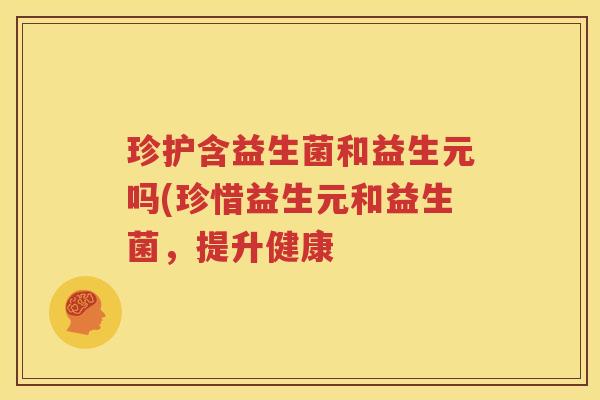 珍护含益生菌和益生元吗(珍惜益生元和益生菌，提升健康