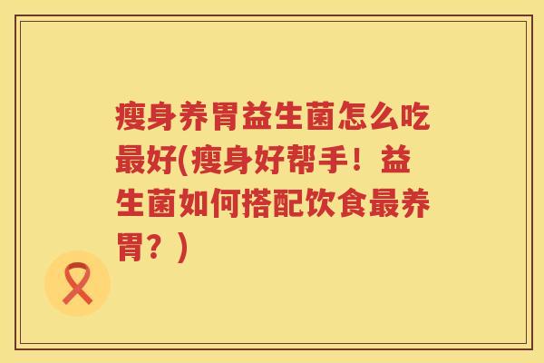 瘦身养胃益生菌怎么吃最好(瘦身好帮手！益生菌如何搭配饮食最养胃？)