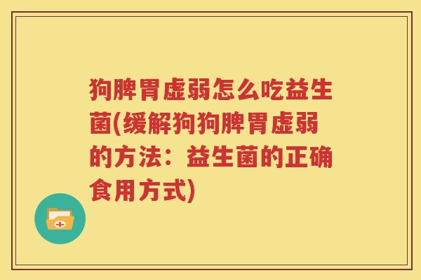 狗脾胃虚弱怎么吃益生菌(缓解狗狗脾胃虚弱的方法：益生菌的正确食用方式)