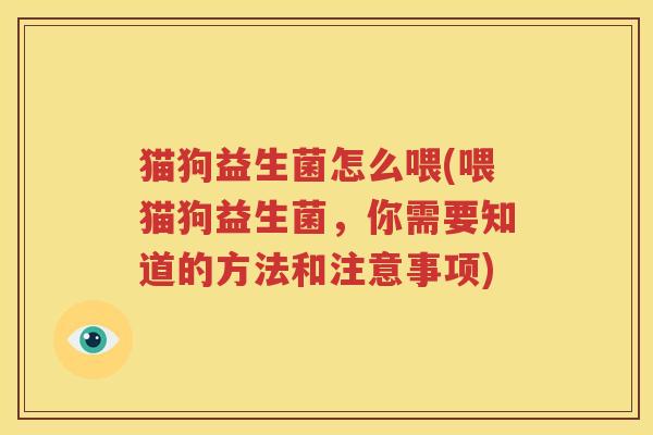 猫狗益生菌怎么喂(喂猫狗益生菌，你需要知道的方法和注意事项)
