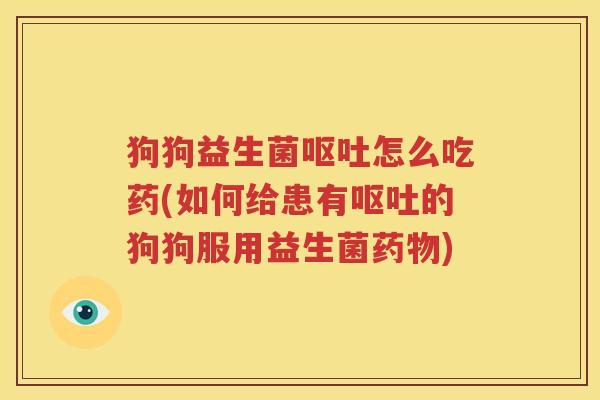 狗狗益生菌呕吐怎么吃药(如何给患有呕吐的狗狗服用益生菌药物)