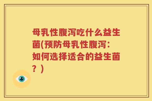 母乳性腹泻吃什么益生菌(预防母乳性腹泻：如何选择适合的益生菌？)