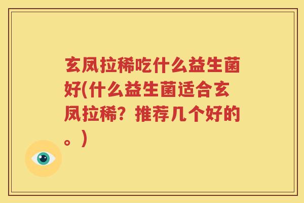 玄凤拉稀吃什么益生菌好(什么益生菌适合玄凤拉稀？推荐几个好的。)